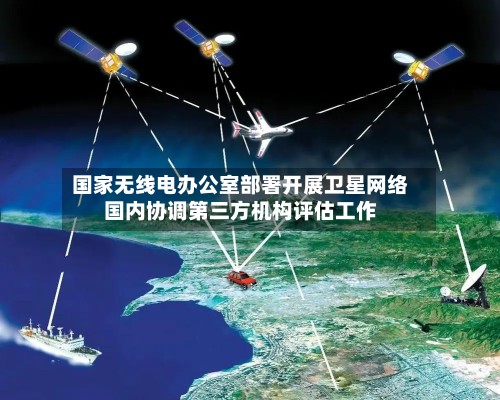 国家无线电办公室部署开展卫星网络国内协调第三方机构评估工作