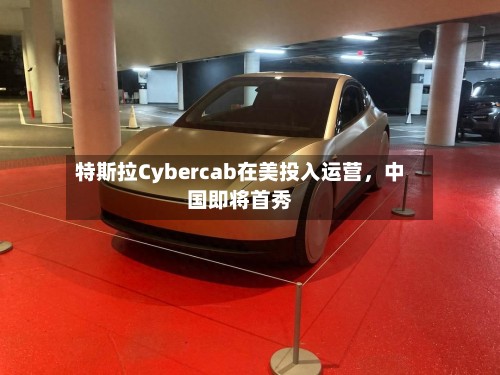 特斯拉Cybercab在美投入运营，中国即将首秀-第3张图片