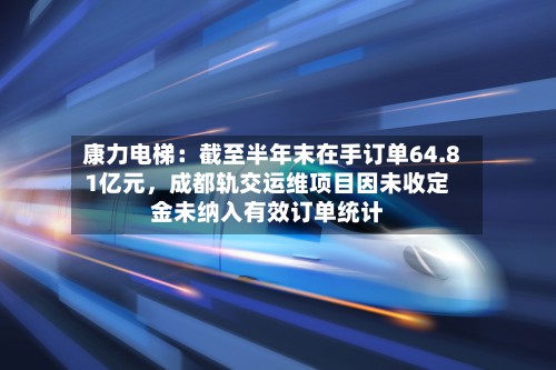 康力电梯：截至半年末在手订单64.81亿元，成都轨交运维项目因未收定金未纳入有效订单统计-第2张图片