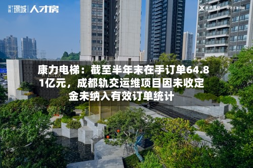 康力电梯：截至半年末在手订单64.81亿元，成都轨交运维项目因未收定金未纳入有效订单统计-第1张图片