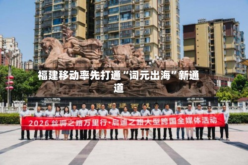 福建移动率先打通“词元出海”新通道-第2张图片