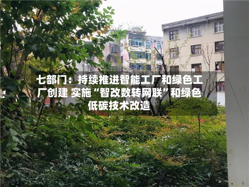 七部门：持续推进智能工厂和绿色工厂创建 实施“智改数转网联”和绿色低碳技术改造-第2张图片