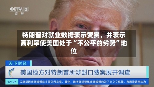 特朗普对就业数据表示赞赏，并表示高利率使美国处于“不公平的劣势	”地位-第2张图片