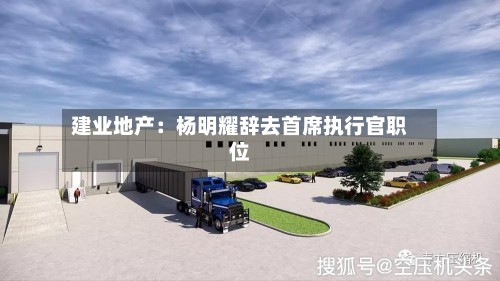 建业地产：杨明耀辞去首席执行官职位-第2张图片