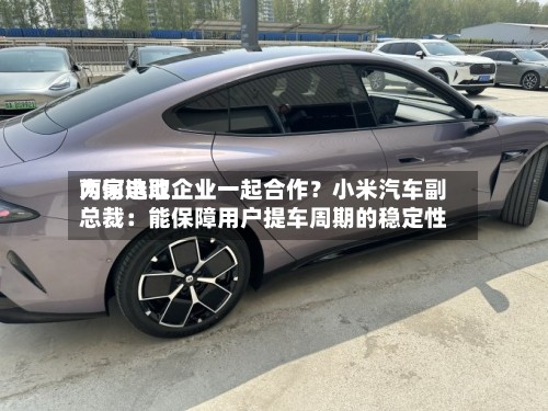 为何选取
两家电池企业一起合作?小米汽车副总裁:能保障用户提车周期的稳定性-第2张图片