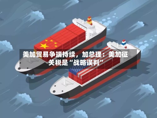 美加贸易争端持续，加总理：美加征关税是“战略误判”-第2张图片