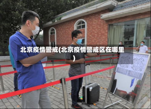 北京疫情警戒(北京疫情警戒区在哪里)