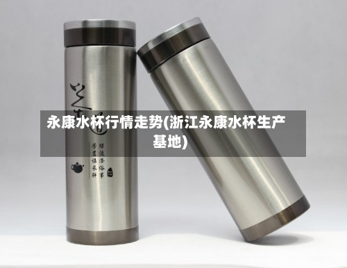 永康水杯行情走势(浙江永康水杯生产基地)-第2张图片