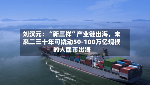 刘汉元：“新三样”产业链出海，未来二三十年可撬动50-100万亿规模的人民币出海-第2张图片