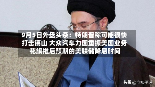 9月5日外盘头条:特朗普称可能很快打击镐山 大众汽车力图重振美国业务 花旗推后预期的美联储降息时间-第2张图片