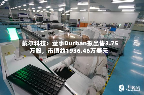 戴尔科技：董事Durban拟出售3.75万股，市值约1936.46万美元-第1张图片