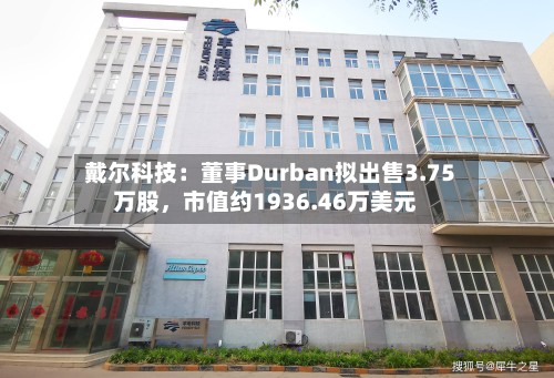 戴尔科技：董事Durban拟出售3.75万股	，市值约1936.46万美元-第2张图片