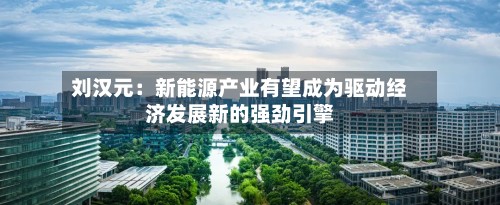 刘汉元：新能源产业有望成为驱动经济发展新的强劲引擎-第3张图片