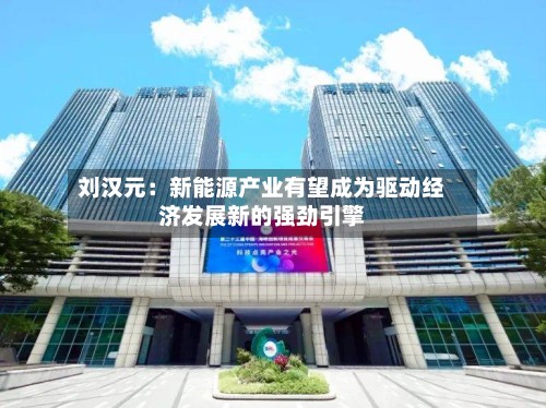 刘汉元：新能源产业有望成为驱动经济发展新的强劲引擎-第2张图片