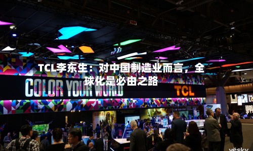 TCL李东生：对中国制造业而言，全球化是必由之路