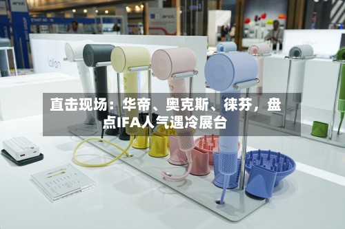 直击现场：华帝、奥克斯、徕芬	，盘点IFA人气遇冷展台-第2张图片