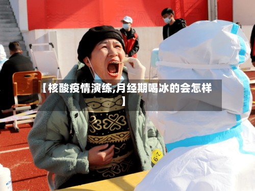 【核酸疫情演练,月经期喝冰的会怎样】