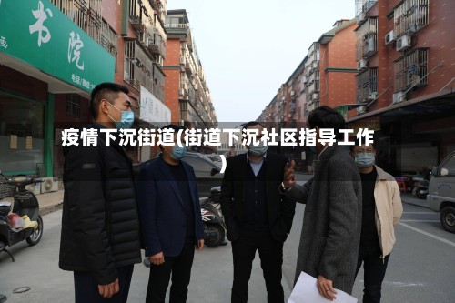 疫情下沉街道(街道下沉社区指导工作)-第3张图片