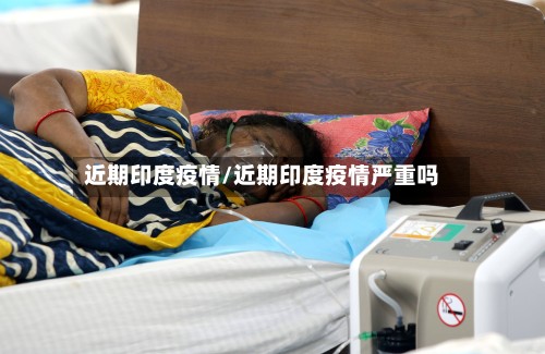 近期印度疫情/近期印度疫情严重吗