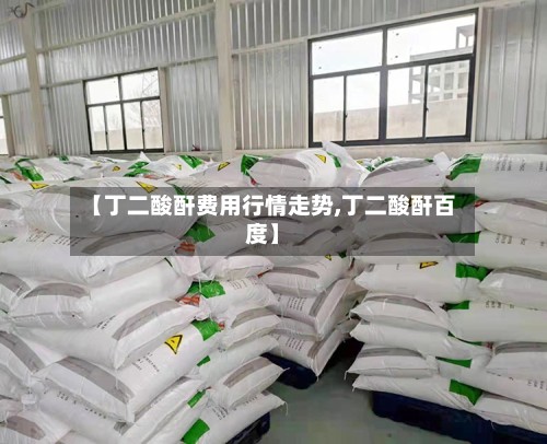 【丁二酸酐费用行情走势,丁二酸酐百度】