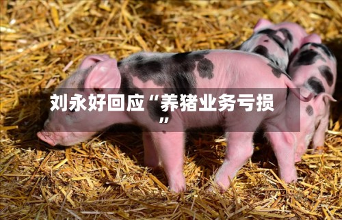 刘永好回应“养猪业务亏损	”-第2张图片