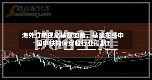 海外订单现高基数回落，基建龙头中国中铁如何穿越行业周期？