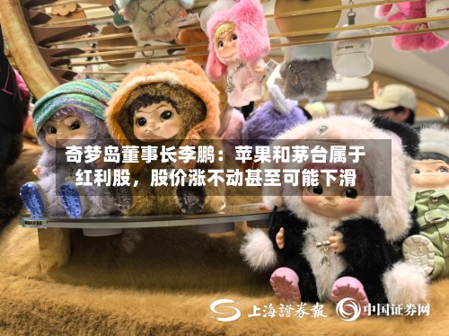 奇梦岛董事长李鹏：苹果和茅台属于红利股，股价涨不动甚至可能下滑-第2张图片