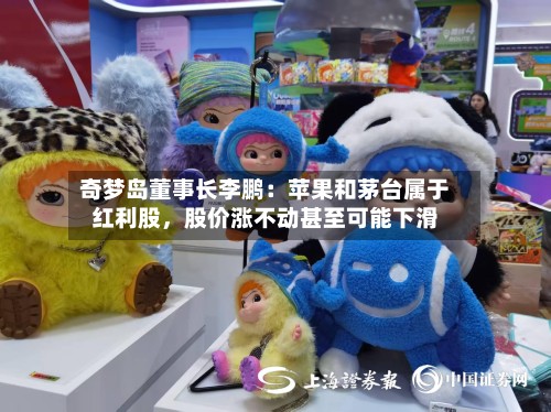 奇梦岛董事长李鹏：苹果和茅台属于红利股，股价涨不动甚至可能下滑-第3张图片