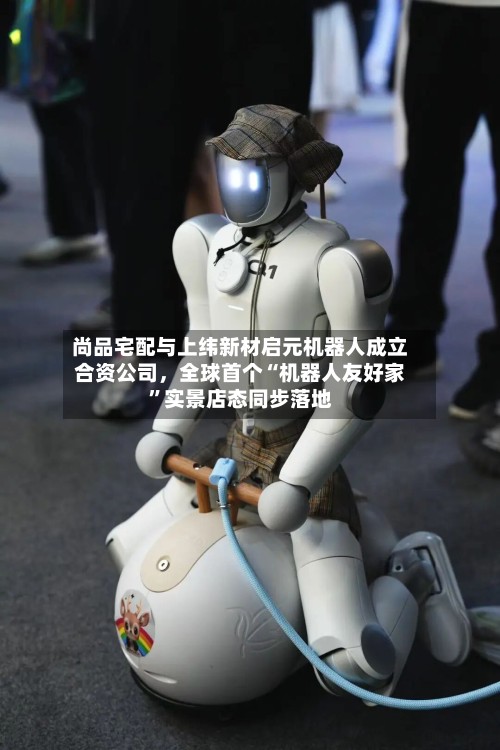 尚品宅配与上纬新材启元机器人成立合资公司，全球首个“机器人友好家”实景店态同步落地-第3张图片