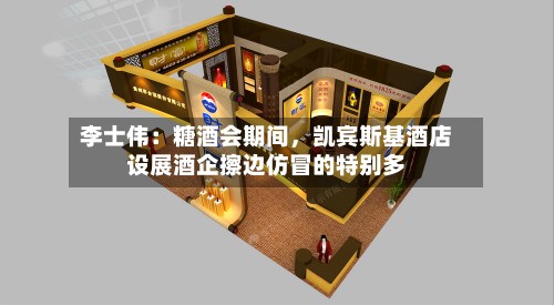 李士伟：糖酒会期间	，凯宾斯基酒店设展酒企擦边仿冒的特别多-第2张图片