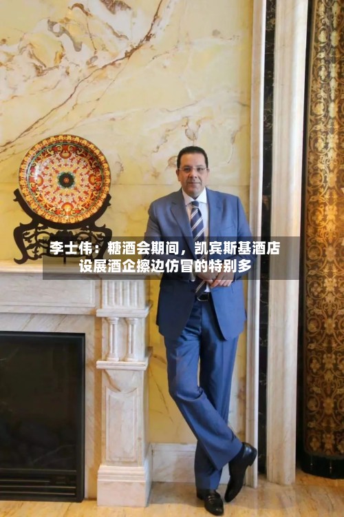 李士伟：糖酒会期间，凯宾斯基酒店设展酒企擦边仿冒的特别多