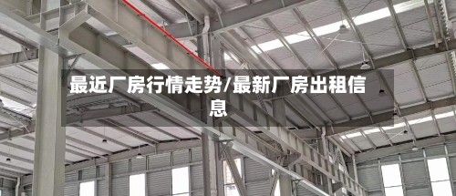 最近厂房行情走势/最新厂房出租信息-第2张图片