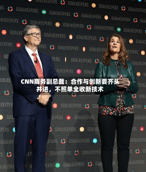 CNN商务副总裁：合作与创新要齐头并进，不照单全收新技术-第3张图片