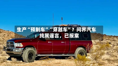 生产“预制车”“穿越车”？问界汽车：纯属谣言，已报案