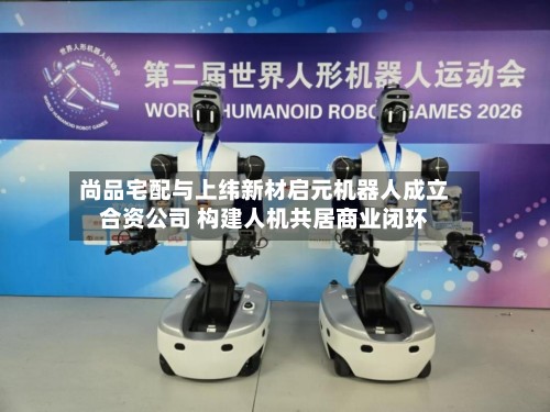 尚品宅配与上纬新材启元机器人成立合资公司 构建人机共居商业闭环-第2张图片