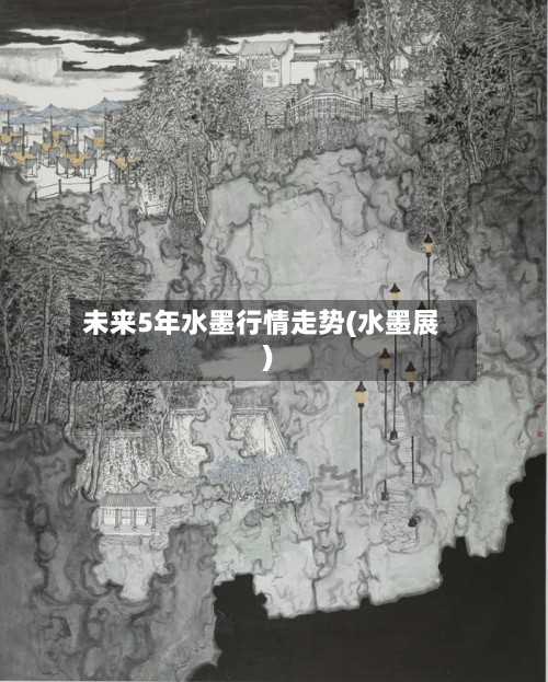 未来5年水墨行情走势(水墨展)
