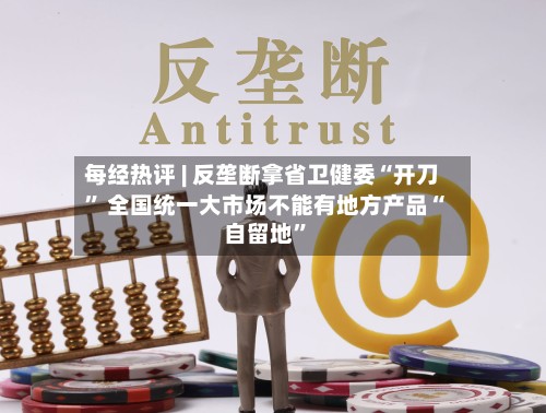 每经热评 | 反垄断拿省卫健委“开刀” 全国统一大市场不能有地方产品“自留地”-第2张图片