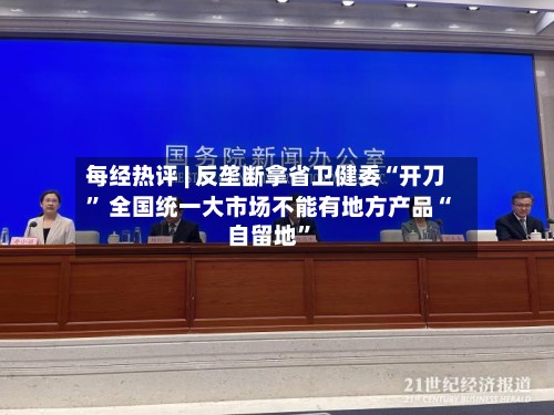 每经热评 | 反垄断拿省卫健委“开刀	” 全国统一大市场不能有地方产品“自留地”-第3张图片