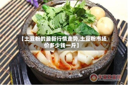 【土豆粉的最新行情走势,土豆粉市场价多少钱一斤】-第2张图片