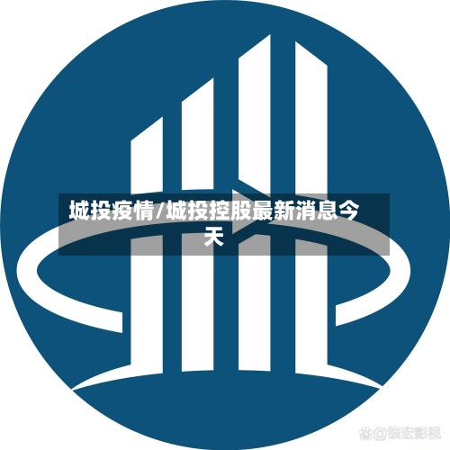 城投疫情/城投控股最新消息今天-第2张图片