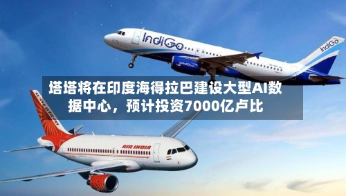 塔塔将在印度海得拉巴建设大型AI数据中心	，预计投资7000亿卢比-第2张图片