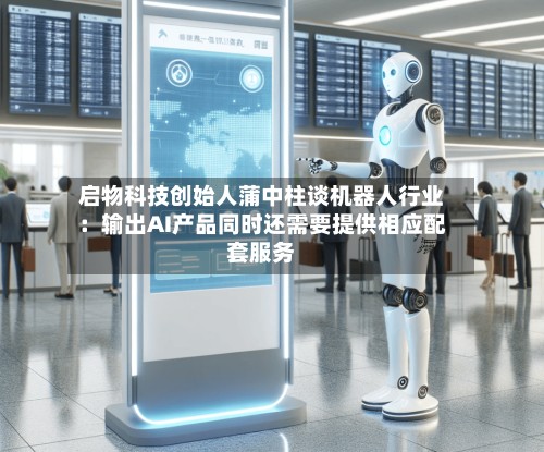 启物科技创始人蒲中柱谈机器人行业：输出AI产品同时还需要提供相应配套服务