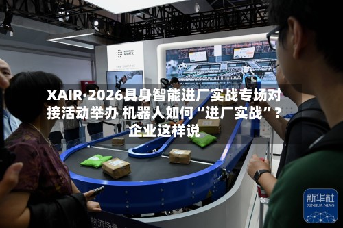 XAIR·2026具身智能进厂实战专场对接活动举办 机器人如何“进厂实战”？企业这样说-第3张图片