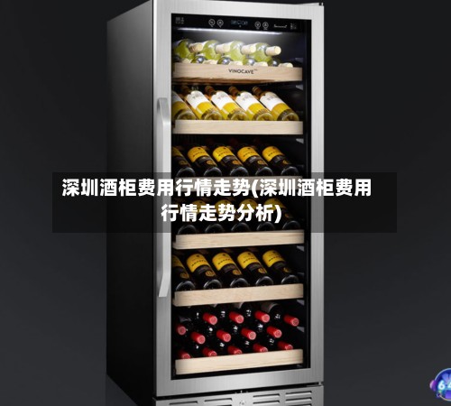 深圳酒柜费用行情走势(深圳酒柜费用行情走势分析)