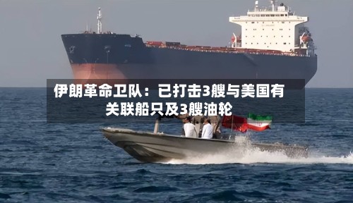 伊朗革命卫队:已打击3艘与美国有关联船只及3艘油轮-第1张图片