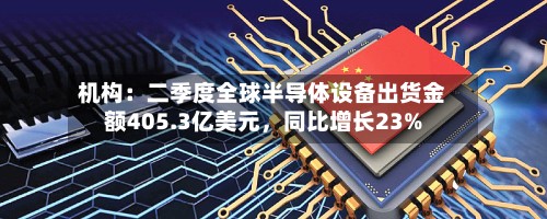 机构：二季度全球半导体设备出货金额405.3亿美元	，同比增长23%-第2张图片