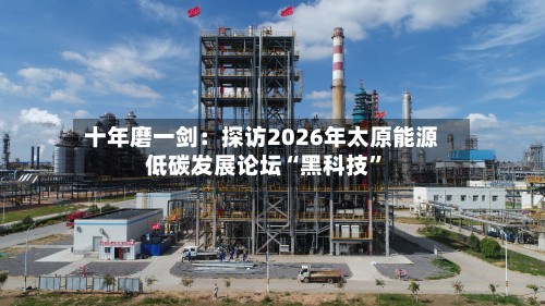 十年磨一剑：探访2026年太原能源低碳发展论坛“黑科技”-第2张图片