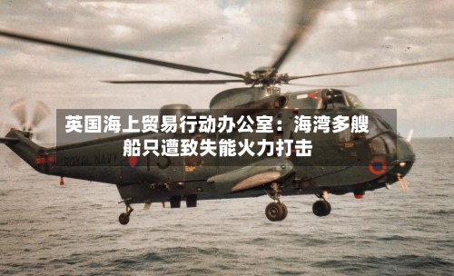 英国海上贸易行动办公室：海湾多艘船只遭致失能火力打击-第2张图片