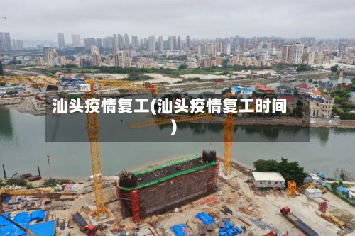 汕头疫情复工(汕头疫情复工时间)