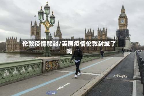 伦敦疫情解封/英国疫情伦敦封城了吗-第2张图片